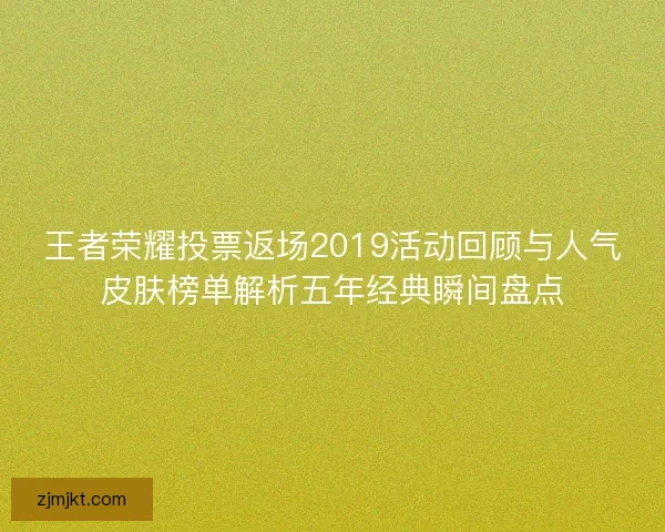 王者荣耀投票返场2019活动回顾与人气皮肤榜单解析五年经典瞬间盘点