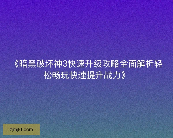 《暗黑破坏神3快速升级攻略全面解析轻松畅玩快速提升战力》