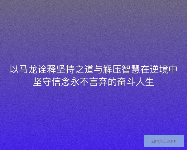 以马龙诠释坚持之道与解压智慧在逆境中坚守信念永不言弃的奋斗人生