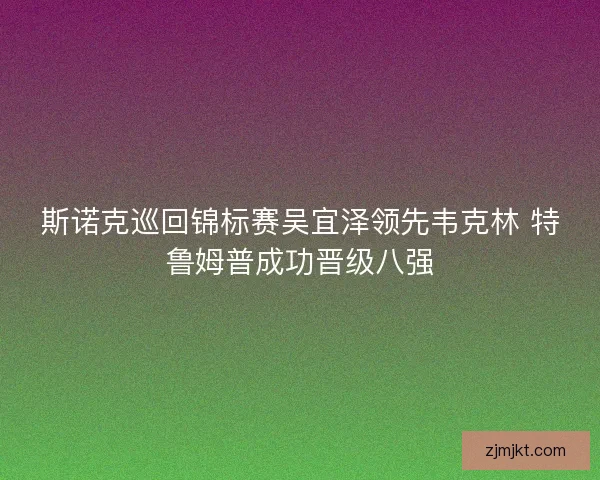 斯诺克巡回锦标赛吴宜泽领先韦克林 特鲁姆普成功晋级八强