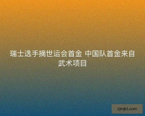 瑞士选手摘世运会首金 中国队首金来自武术项目