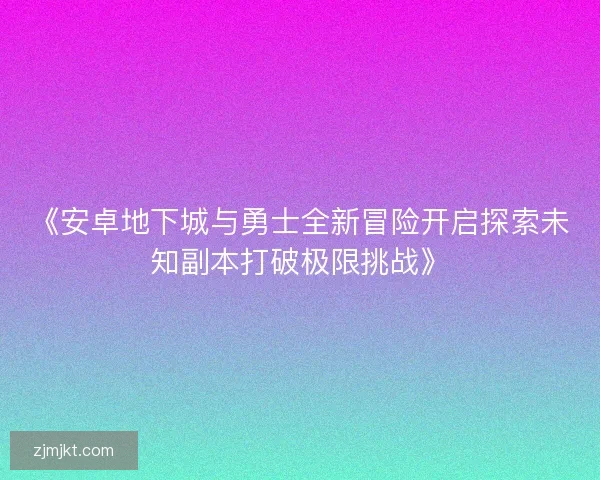 《安卓地下城与勇士全新冒险开启探索未知副本打破极限挑战》