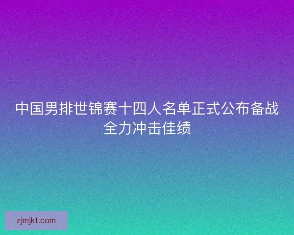 中国男排世锦赛十四人名单正式公布备战全力冲击佳绩