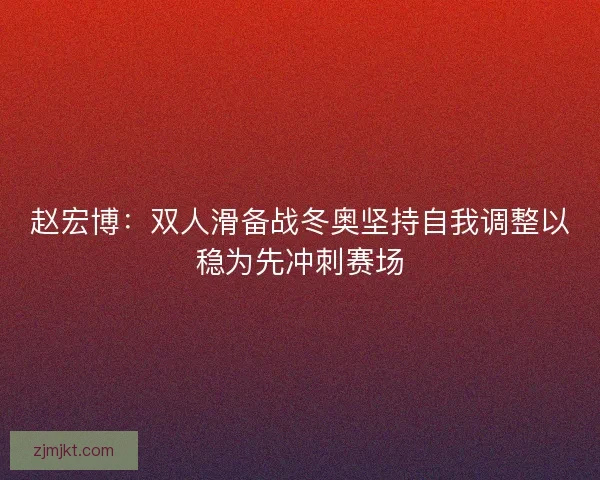 赵宏博：双人滑备战冬奥坚持自我调整以稳为先冲刺赛场
