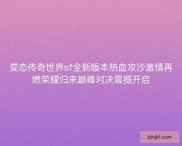 变态传奇世界sf全新版本热血攻沙激情再燃荣耀归来巅峰对决震撼开启