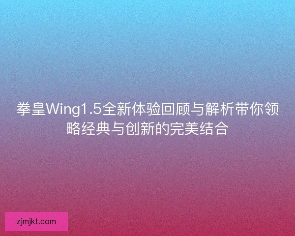 拳皇Wing1.5全新体验回顾与解析带你领略经典与创新的完美结合