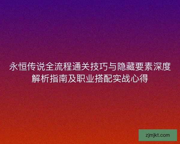 永恒传说全流程通关技巧与隐藏要素深度解析指南及职业搭配实战心得