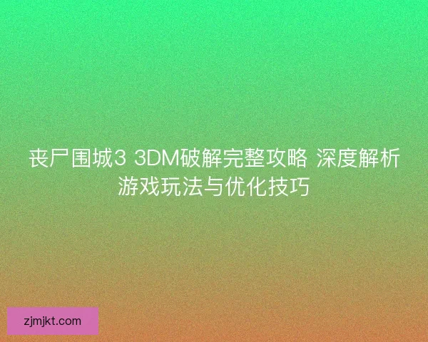 丧尸围城3 3DM破解完整攻略 深度解析游戏玩法与优化技巧