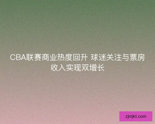 CBA联赛商业热度回升 球迷关注与票房收入实现双增长
