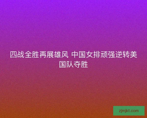 四战全胜再展雄风 中国女排顽强逆转美国队夺胜