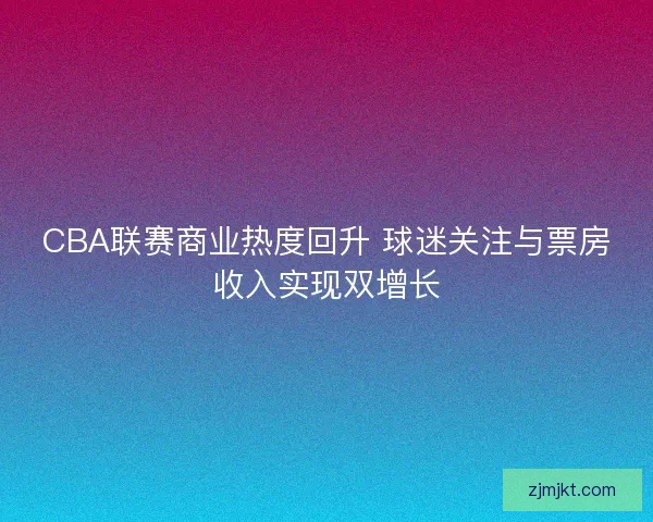 CBA联赛商业热度回升 球迷关注与票房收入实现双增长