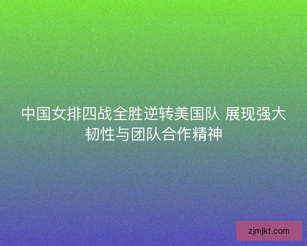 中国女排四战全胜逆转美国队 展现强大韧性与团队合作精神