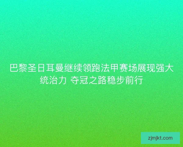 巴黎圣日耳曼继续领跑法甲赛场展现强大统治力 夺冠之路稳步前行
