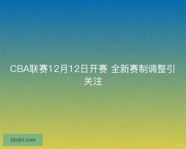 CBA联赛12月12日开赛 全新赛制调整引关注
