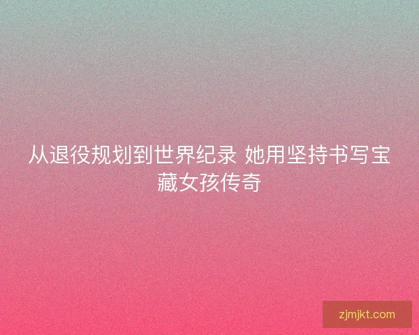 从退役规划到世界纪录 她用坚持书写宝藏女孩传奇
